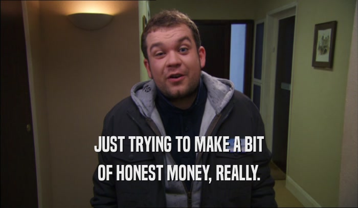 JUST TRYING TO MAKE A BIT OF HONEST MONEY, REALLY. 
