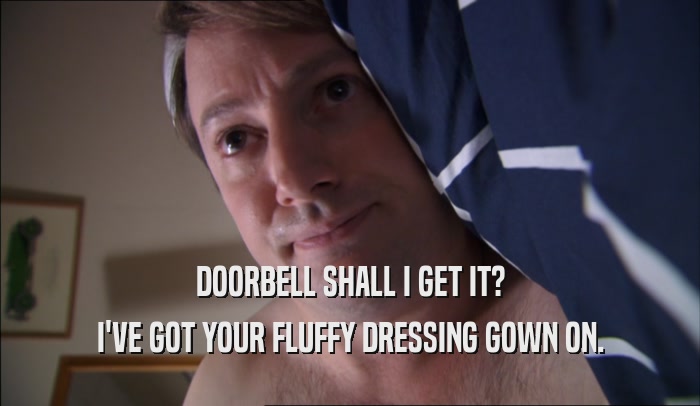 DOORBELL SHALL I GET IT? I'VE GOT YOUR FLUFFY DRESSING GOWN ON. 