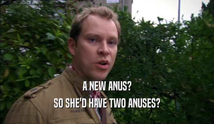 A NEW ANUS? SO SHE'D HAVE TWO ANUSES? 