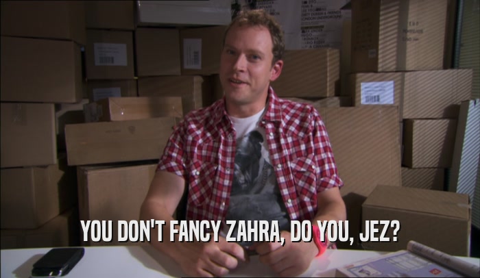 YOU DON'T FANCY ZAHRA, DO YOU, JEZ?  