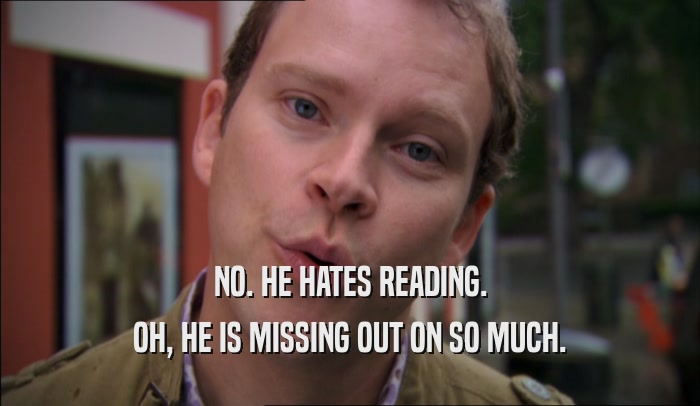 NO. HE HATES READING. OH, HE IS MISSING OUT ON SO MUCH. 