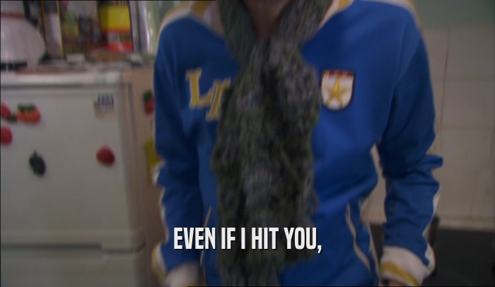 EVEN IF I HIT YOU,  