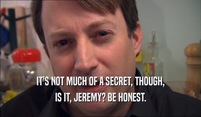 IT'S NOT MUCH OF A SECRET, THOUGH, IS IT, JEREMY? BE HONEST. 