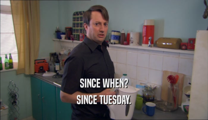 SINCE WHEN? SINCE TUESDAY. 