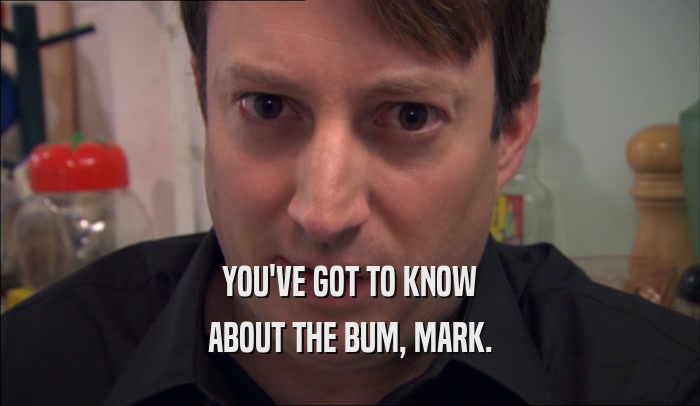 YOU'VE GOT TO KNOW
 ABOUT THE BUM, MARK.
 