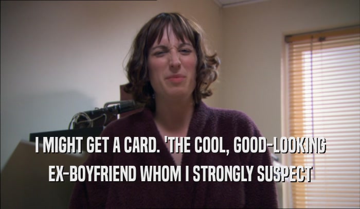 I MIGHT GET A CARD. 'THE COOL, GOOD-LOOKING EX-BOYFRIEND WHOM I STRONGLY SUSPECT 