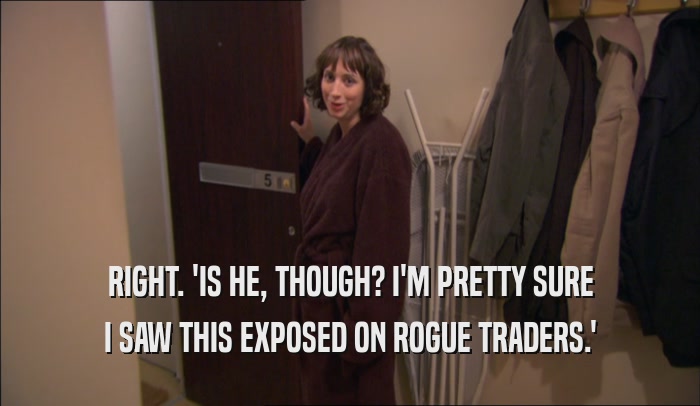 RIGHT. 'IS HE, THOUGH? I'M PRETTY SURE I SAW THIS EXPOSED ON ROGUE TRADERS.' 