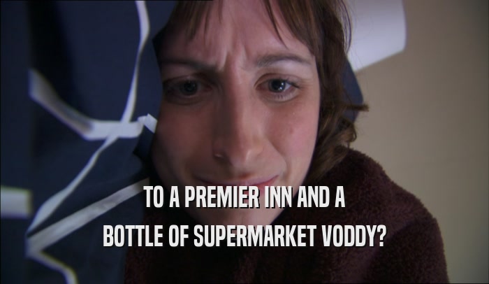 TO A PREMIER INN AND A BOTTLE OF SUPERMARKET VODDY? 