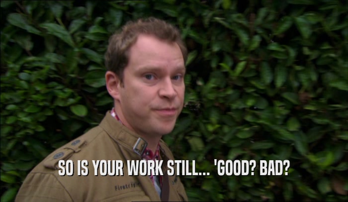 SO IS YOUR WORK STILL... 'GOOD? BAD?  
