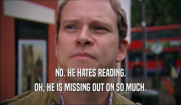 NO. HE HATES READING. OH, HE IS MISSING OUT ON SO MUCH. 