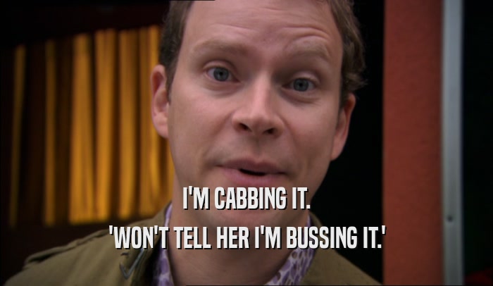 I'M CABBING IT. 'WON'T TELL HER I'M BUSSING IT.' 