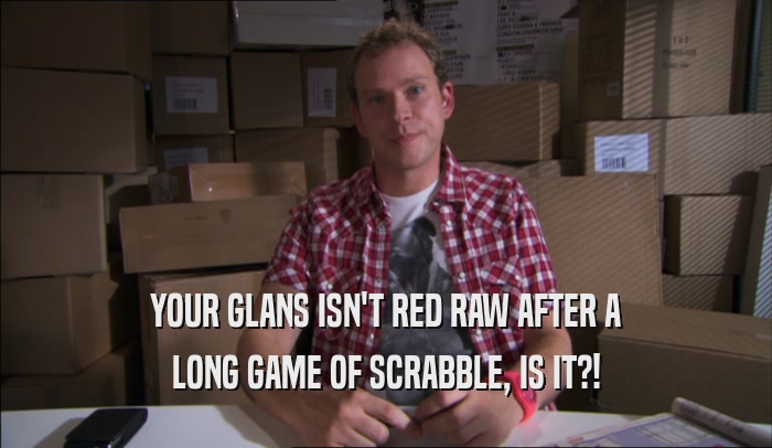 YOUR GLANS ISN'T RED RAW AFTER A LONG GAME OF SCRABBLE, IS IT?! 