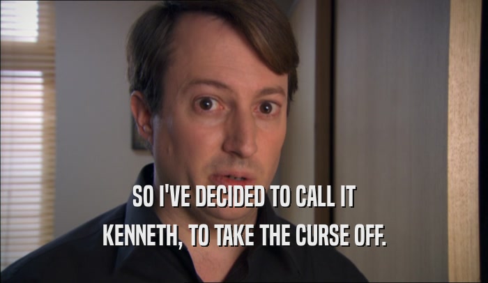SO I'VE DECIDED TO CALL IT KENNETH, TO TAKE THE CURSE OFF. 