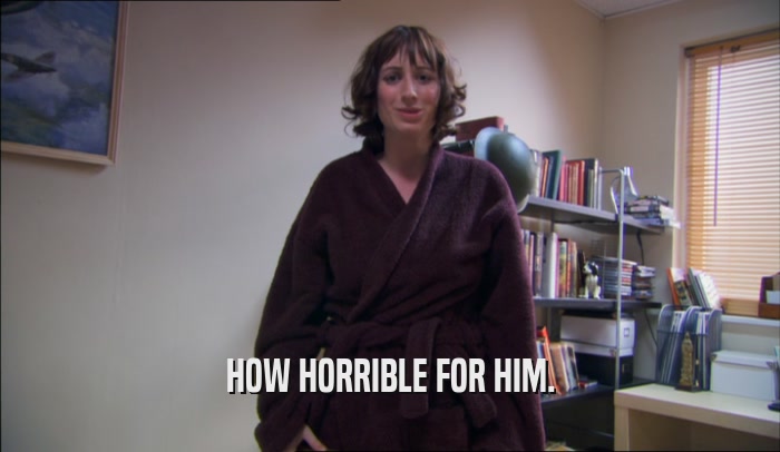 HOW HORRIBLE FOR HIM.  