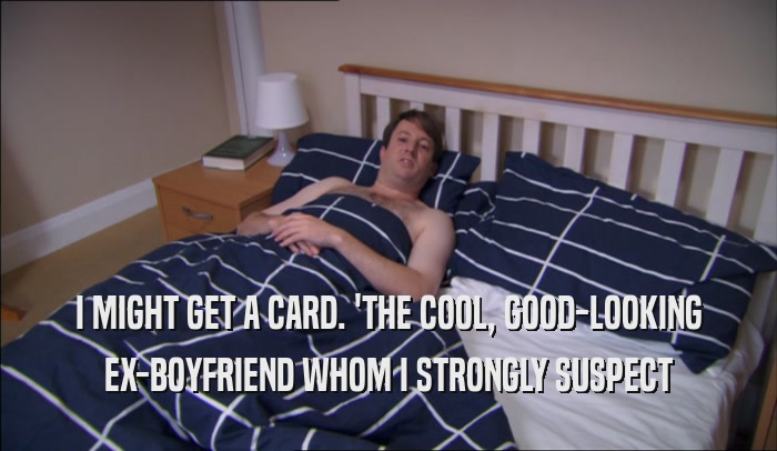 I MIGHT GET A CARD. 'THE COOL, GOOD-LOOKING EX-BOYFRIEND WHOM I STRONGLY SUSPECT 
