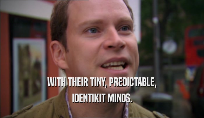 WITH THEIR TINY, PREDICTABLE, IDENTIKIT MINDS. 