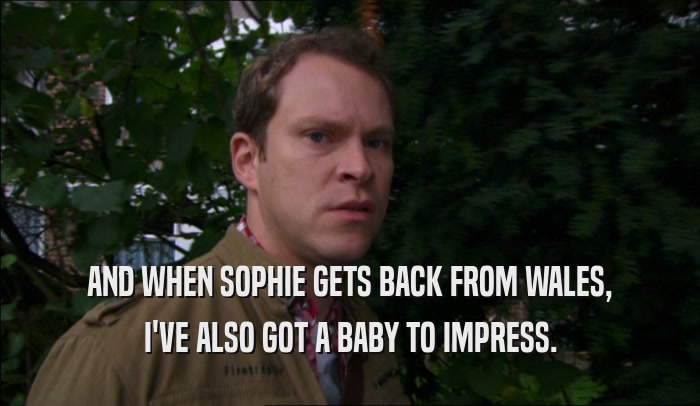 AND WHEN SOPHIE GETS BACK FROM WALES, I'VE ALSO GOT A BABY TO IMPRESS. 