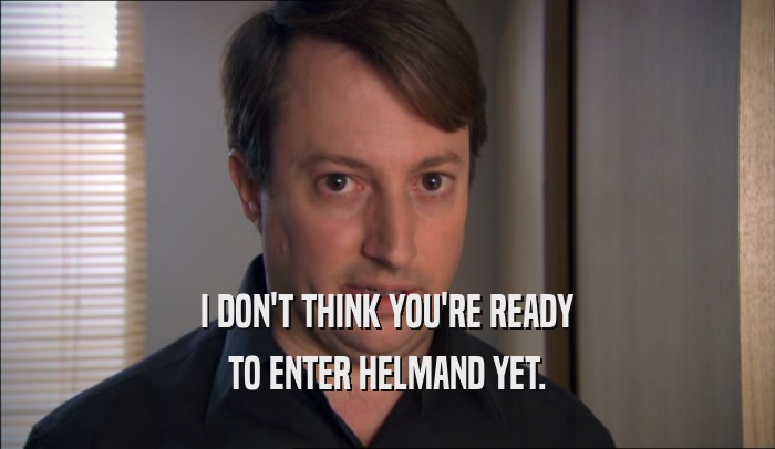 I DON'T THINK YOU'RE READY TO ENTER HELMAND YET. 