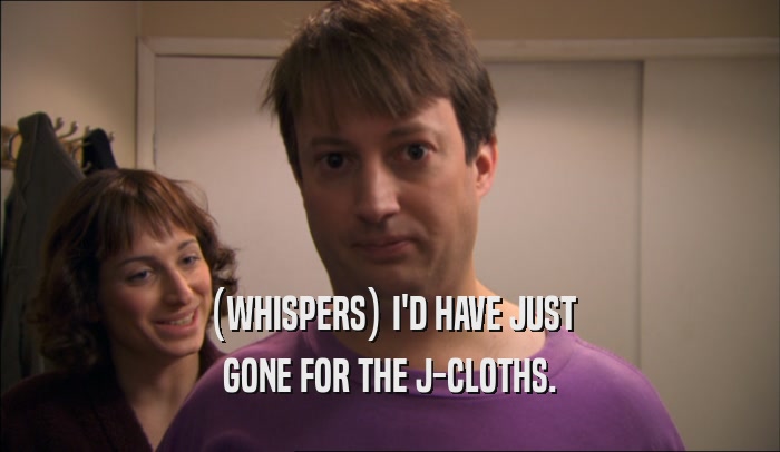 (WHISPERS) I'D HAVE JUST GONE FOR THE J-CLOTHS. 