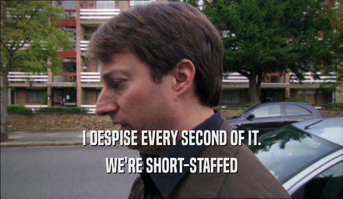 I DESPISE EVERY SECOND OF IT. WE'RE SHORT-STAFFED 