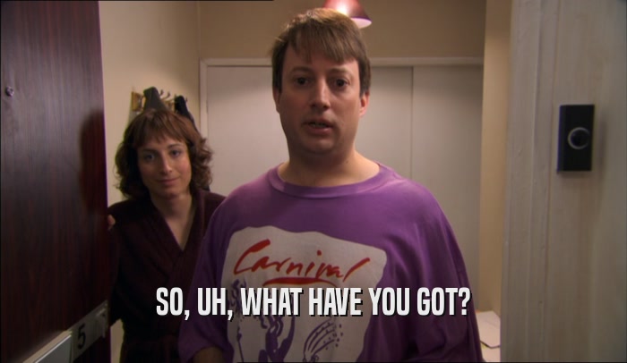 SO, UH, WHAT HAVE YOU GOT?  