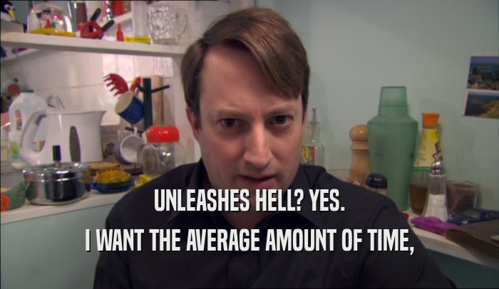 UNLEASHES HELL? YES. I WANT THE AVERAGE AMOUNT OF TIME, 