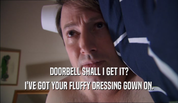 DOORBELL SHALL I GET IT? I'VE GOT YOUR FLUFFY DRESSING GOWN ON. 