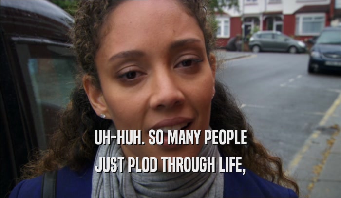 UH-HUH. SO MANY PEOPLE JUST PLOD THROUGH LIFE, 
