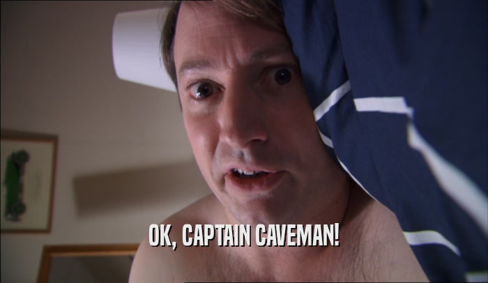 OK, CAPTAIN CAVEMAN!  