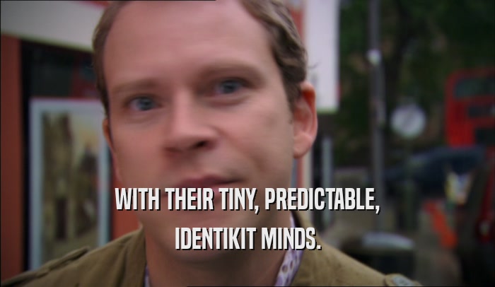 WITH THEIR TINY, PREDICTABLE, IDENTIKIT MINDS. 
