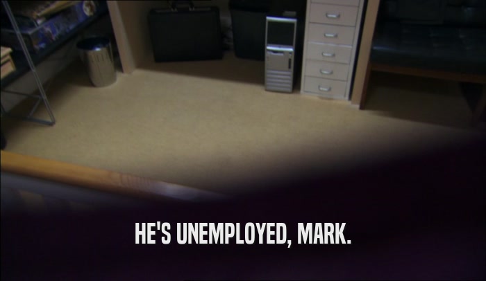 HE'S UNEMPLOYED, MARK.  