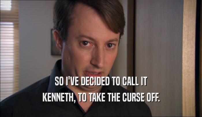 SO I'VE DECIDED TO CALL IT KENNETH, TO TAKE THE CURSE OFF. 