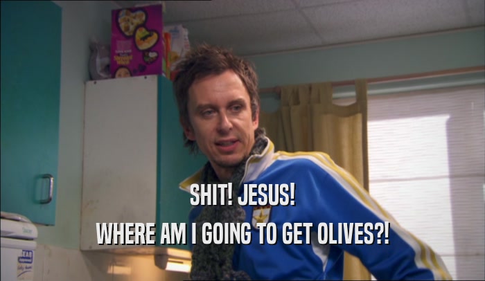 SHIT! JESUS! WHERE AM I GOING TO GET OLIVES?! 