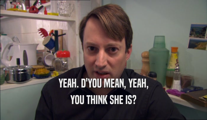 YEAH. D'YOU MEAN, YEAH, YOU THINK SHE IS? 