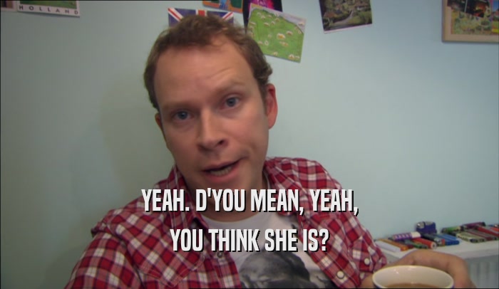 YEAH. D'YOU MEAN, YEAH, YOU THINK SHE IS? 