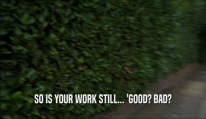 SO IS YOUR WORK STILL... 'GOOD? BAD?  
