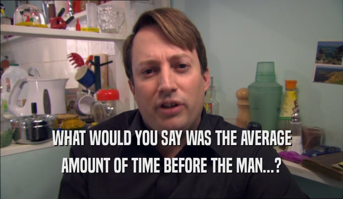 WHAT WOULD YOU SAY WAS THE AVERAGE AMOUNT OF TIME BEFORE THE MAN...? 