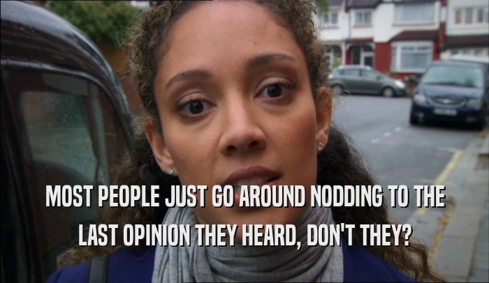 MOST PEOPLE JUST GO AROUND NODDING TO THE LAST OPINION THEY HEARD, DON'T THEY? 