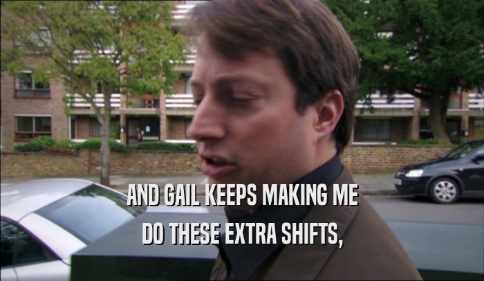 AND GAIL KEEPS MAKING ME DO THESE EXTRA SHIFTS, 