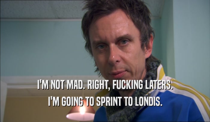 I'M NOT MAD. RIGHT, FUCKING LATERS. I'M GOING TO SPRINT TO LONDIS. 