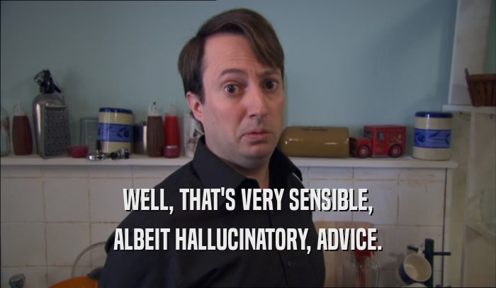 WELL, THAT'S VERY SENSIBLE, ALBEIT HALLUCINATORY, ADVICE. 