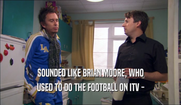 SOUNDED LIKE BRIAN MOORE, WHO USED TO DO THE FOOTBALL ON ITV - 