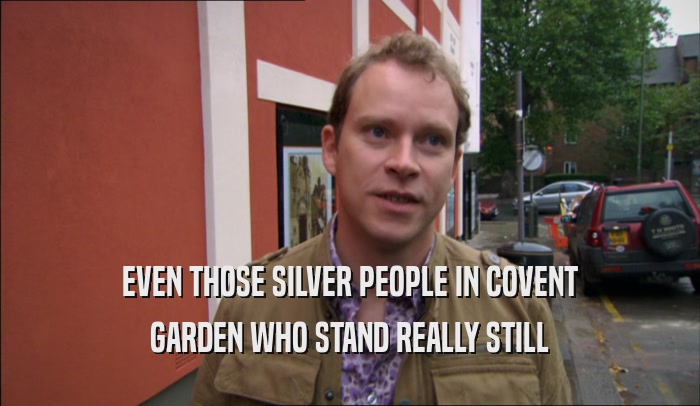 EVEN THOSE SILVER PEOPLE IN COVENT GARDEN WHO STAND REALLY STILL 