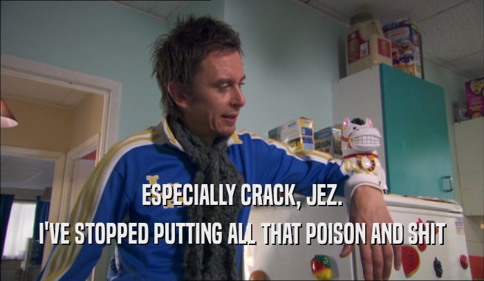 ESPECIALLY CRACK, JEZ.
 I'VE STOPPED PUTTING ALL THAT POISON AND SHIT
 