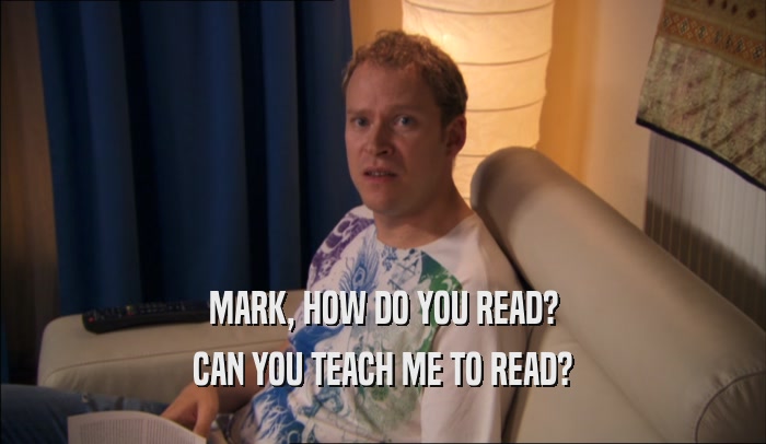 MARK, HOW DO YOU READ?
 CAN YOU TEACH ME TO READ?
 