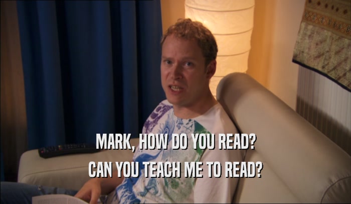 MARK, HOW DO YOU READ?
 CAN YOU TEACH ME TO READ?
 