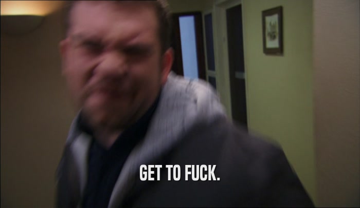 GET TO FUCK.  