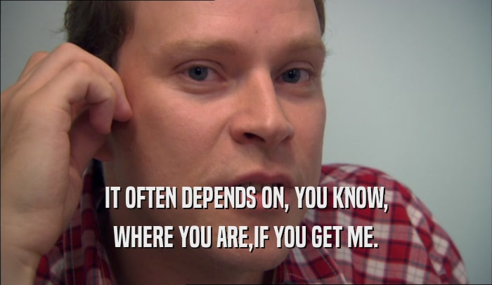 IT OFTEN DEPENDS ON, YOU KNOW, WHERE YOU ARE,IF YOU GET ME. 