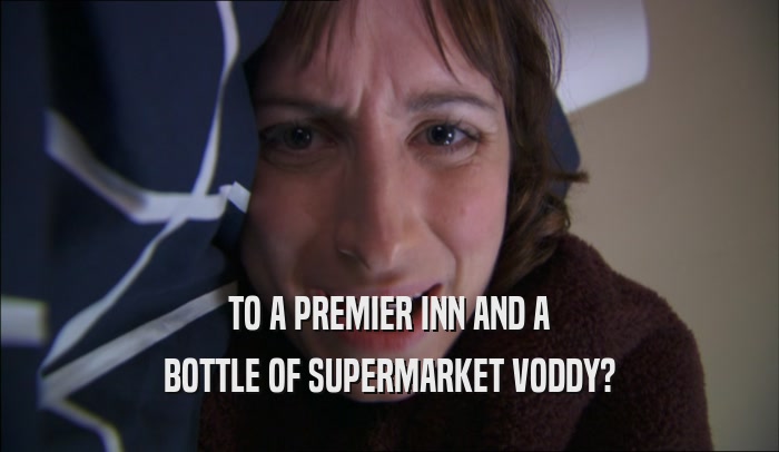 TO A PREMIER INN AND A BOTTLE OF SUPERMARKET VODDY? 