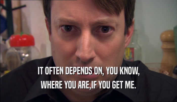 IT OFTEN DEPENDS ON, YOU KNOW, WHERE YOU ARE,IF YOU GET ME. 